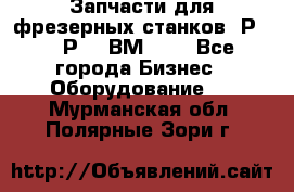 Запчасти для фрезерных станков 6Р82, 6Р12, ВМ127. - Все города Бизнес » Оборудование   . Мурманская обл.,Полярные Зори г.